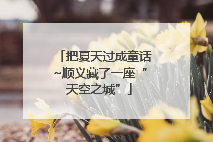 把夏天过成童话~顺义藏了一座“天空之城”