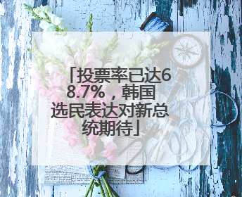 投票率已达68.7%，韩国选民表达对新总统期待