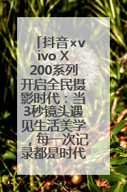 抖音×vivo X200系列开启全民摄影时代：当3秒镜头遇见生活美学，每一次记录都是时代的光