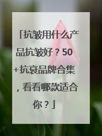 抗皱用什么产品抗皱好？50+抗衰品牌合集，看看哪款适合你？