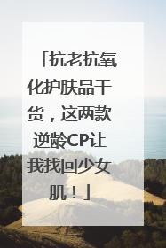 抗老抗氧化护肤品干货，这两款逆龄CP让我找回少女肌！