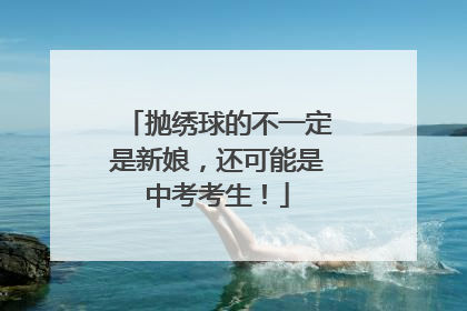 抛绣球的不一定是新娘，还可能是中考考生！