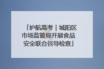 护航高考｜城阳区市场监管局开展食品安全联合督导检查
