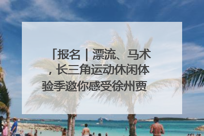 报名｜漂流、马术，长三角运动休闲体验季邀你感受徐州贾汪的“夏日限定”