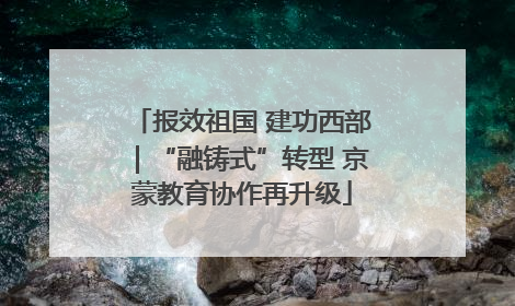 报效祖国 建功西部｜“融铸式”转型 京蒙教育协作再升级