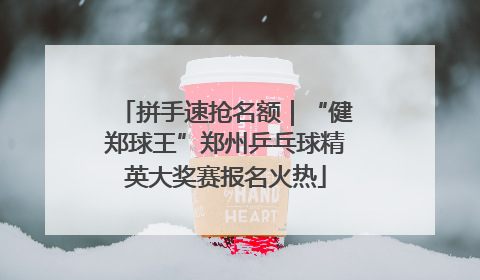 拼手速抢名额｜“健郑球王”郑州乒乓球精英大奖赛报名火热