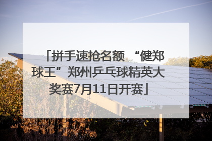 拼手速抢名额 “健郑球王”郑州乒乓球精英大奖赛7月11日开赛