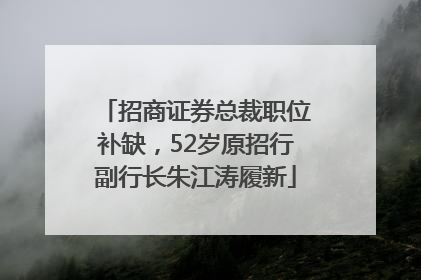 招商证券总裁职位补缺，52岁原招行副行长朱江涛履新