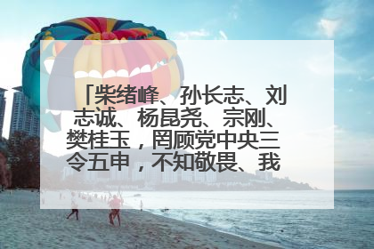 柴绪峰、孙长志、刘志诚、杨昆尧、宗刚、樊桂玉，罔顾党中央三令五申，不知敬畏、我行我素、肆意妄为！