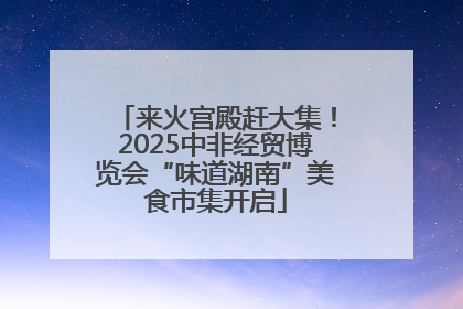 来火宫殿赶大集！2025中非经贸博览会“味道湖南”美食市集开启