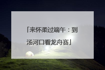 来怀柔过端午：到汤河口看龙舟赛