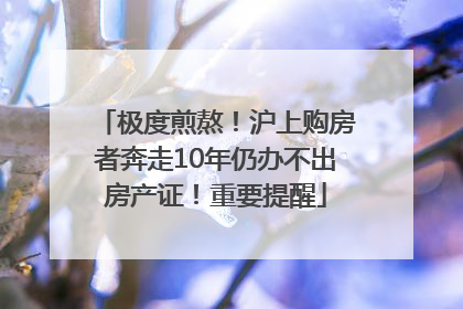 极度煎熬！沪上购房者奔走10年仍办不出房产证！重要提醒