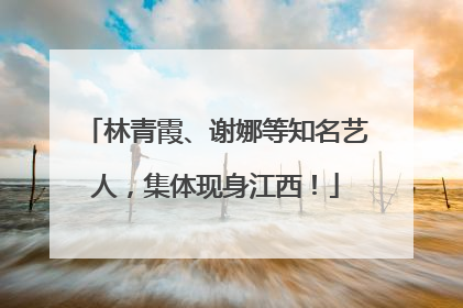 林青霞、谢娜等知名艺人，集体现身江西！