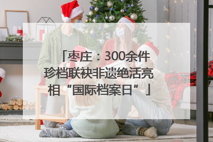 枣庄：300余件珍档联袂非遗绝活亮相“国际档案日”