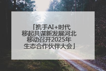 携手AI+时代 移起共谋新发展河北移动召开2025年生态合作伙伴大会