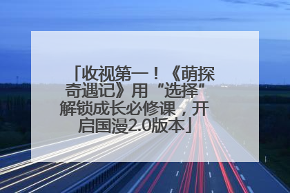 收视第一！《萌探奇遇记》用“选择”解锁成长必修课，开启国漫2.0版本