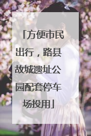方便市民出行，路县故城遗址公园配套停车场投用