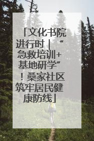 文化书院进行时｜“急救培训+基地研学”！桑家社区筑牢居民健康防线