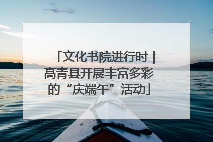 文化书院进行时｜高青县开展丰富多彩的“庆端午”活动