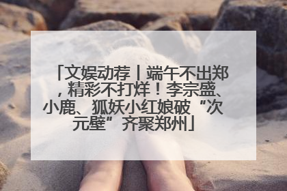 文娱动荐丨端午不出郑，精彩不打烊！李宗盛、小鹿、狐妖小红娘破“次元壁”齐聚郑州