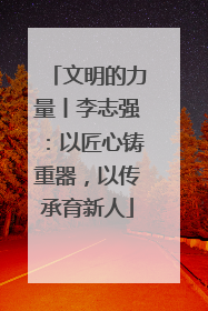 文明的力量丨李志强：以匠心铸重器，以传承育新人