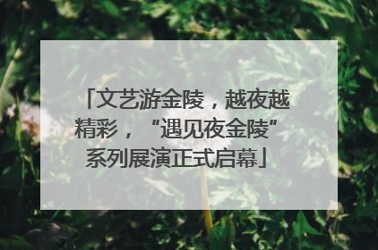 文艺游金陵，越夜越精彩，“遇见夜金陵”系列展演正式启幕