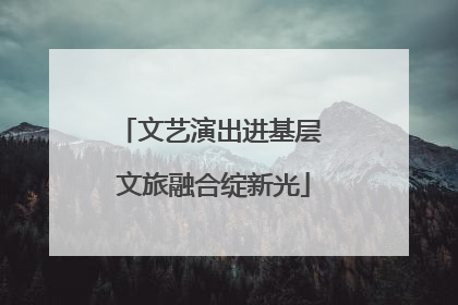 文艺演出进基层 文旅融合绽新光