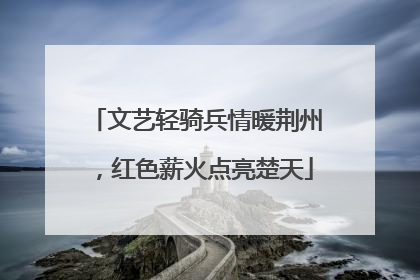 文艺轻骑兵情暖荆州，红色薪火点亮楚天