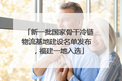 新一批国家骨干冷链物流基地建设名单发布，福建一地入选
