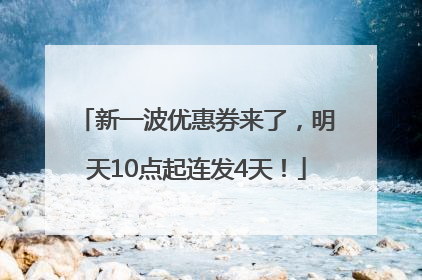 新一波优惠券来了，明天10点起连发4天！