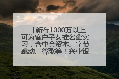 新存1000万以上可为客户子女推名企实习，含中金资本、字节跳动、谷歌等！兴业银行回应：属实