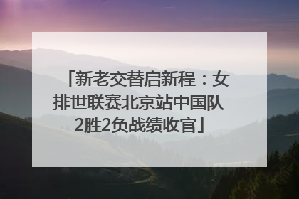 新老交替启新程：女排世联赛北京站中国队2胜2负战绩收官