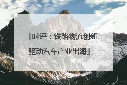 时评：铁路物流创新驱动汽车产业出海