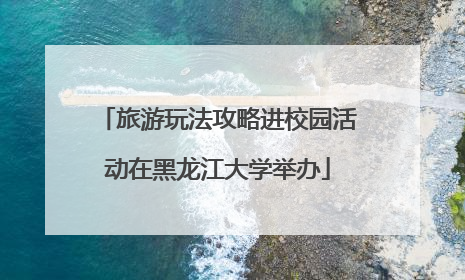 旅游玩法攻略进校园活动在黑龙江大学举办