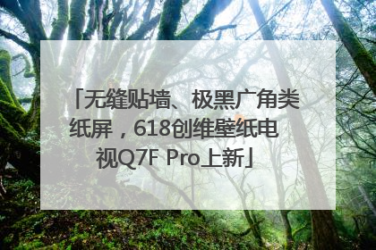 无缝贴墙、极黑广角类纸屏，618创维壁纸电视Q7F Pro上新