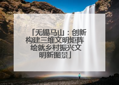 无锡马山：创新构建三维文明矩阵 绘就乡村振兴文明新图景