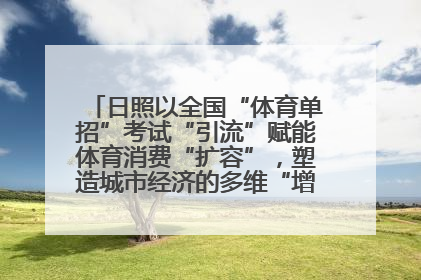 日照以全国“体育单招”考试“引流”赋能体育消费“扩容”，塑造城市经济的多维“增长极”——校地“携手”，打造“以赛营城”新范式