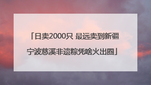 日卖2000只 最远卖到新疆 宁波慈溪非遗粽凭啥火出圈