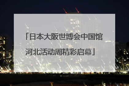 日本大阪世博会中国馆河北活动周精彩启幕