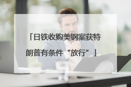 日铁收购美钢案获特朗普有条件“放行”