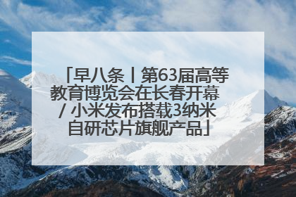 早八条丨第63届高等教育博览会在长春开幕 / 小米发布搭载3纳米自研芯片旗舰产品