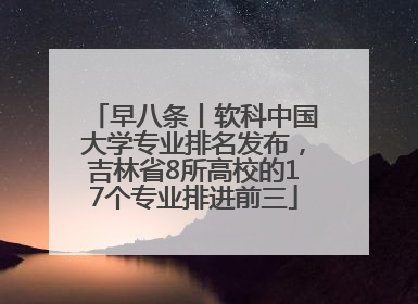 早八条丨软科中国大学专业排名发布，吉林省8所高校的17个专业排进前三