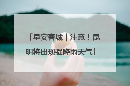 早安春城｜注意！昆明将出现强降雨天气