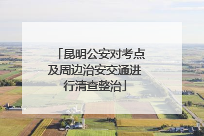 昆明公安对考点及周边治安交通进行清查整治