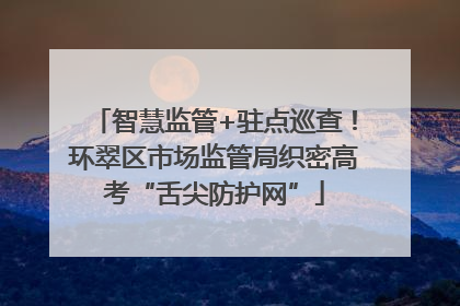 智慧监管+驻点巡查！环翠区市场监管局织密高考“舌尖防护网”