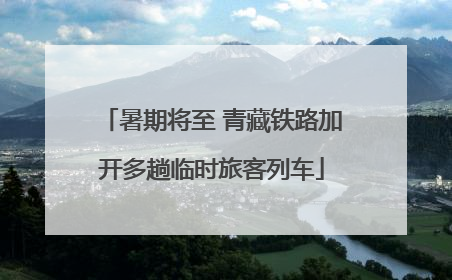 暑期将至 青藏铁路加开多趟临时旅客列车