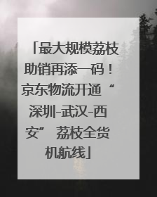 最大规模荔枝助销再添一码！京东物流开通“深圳-武汉-西安” 荔枝全货机航线