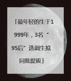 最年轻的生于1999年，3名“95后”选调生拟同批提拔