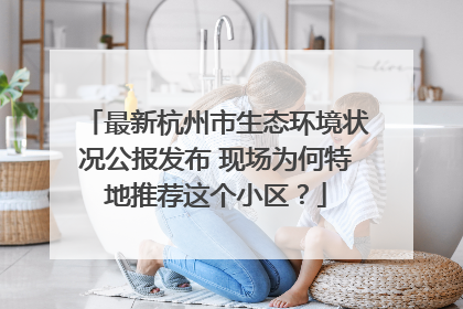最新杭州市生态环境状况公报发布 现场为何特地推荐这个小区？