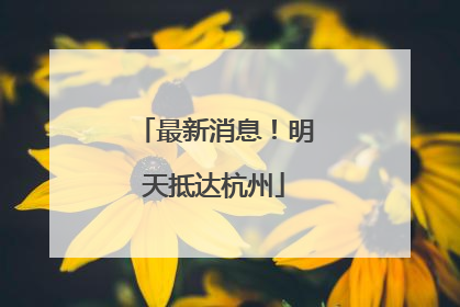 最新消息！明天抵达杭州